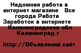 Надомная работа в интернет магазине - Все города Работа » Заработок в интернете   . Калининградская обл.,Калининград г.